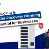 Why Backup & Disaster Recovery Planning is Essential for Businesses